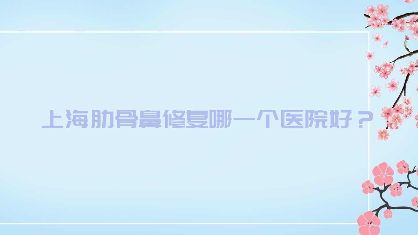 上海肋骨鼻修復(fù)哪一個(gè)醫(yī)院好？優(yōu)顏藝|星顏十三線|浦東新區(qū)浦南醫(yī)院科等這10家技術(shù)好