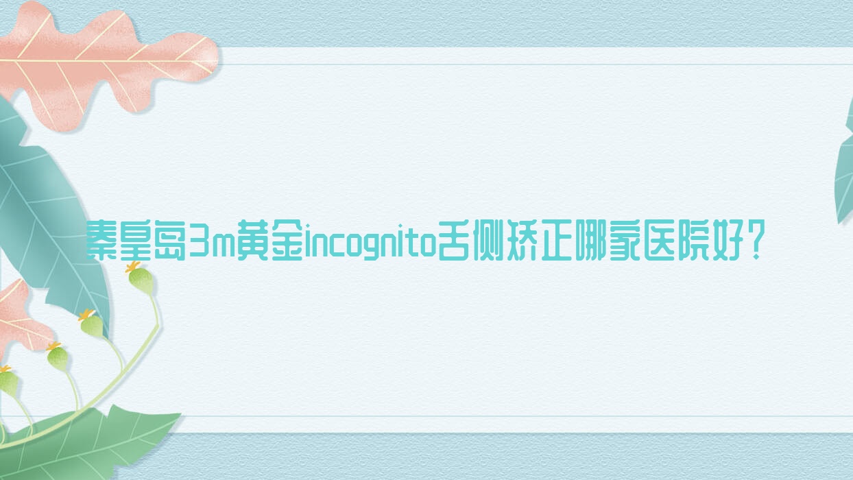 秦皇岛3m黄金incognito舌侧矫正哪家医院好?秦皇岛ebrace舌侧矫正/甄选这几个 秦皇岛3m黄金incognito舌侧矫正哪家医院好?秦皇岛ebrace舌侧矫正/甄选这几个