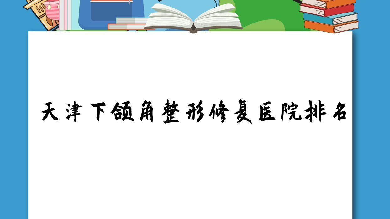 天津下頜角整形修復(fù)好的醫(yī)院排名，朋友們真實評價醫(yī)院分享