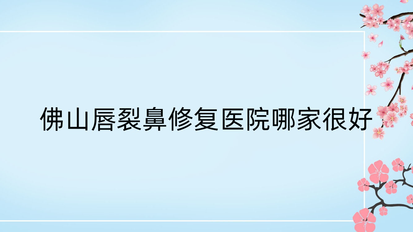 佛山唇裂鼻修復(fù)醫(yī)院哪家很好？做隆鼻假體取出/肋骨鼻修復(fù)的醫(yī)院有這10家
