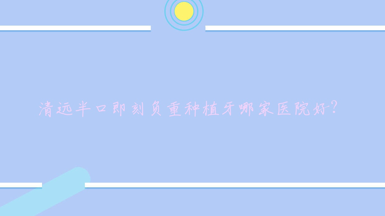 清遠半口即刻負重種植牙哪家醫(yī)院好？清遠半口即刻負重種植牙的醫(yī)院有富士/中大醫(yī)院