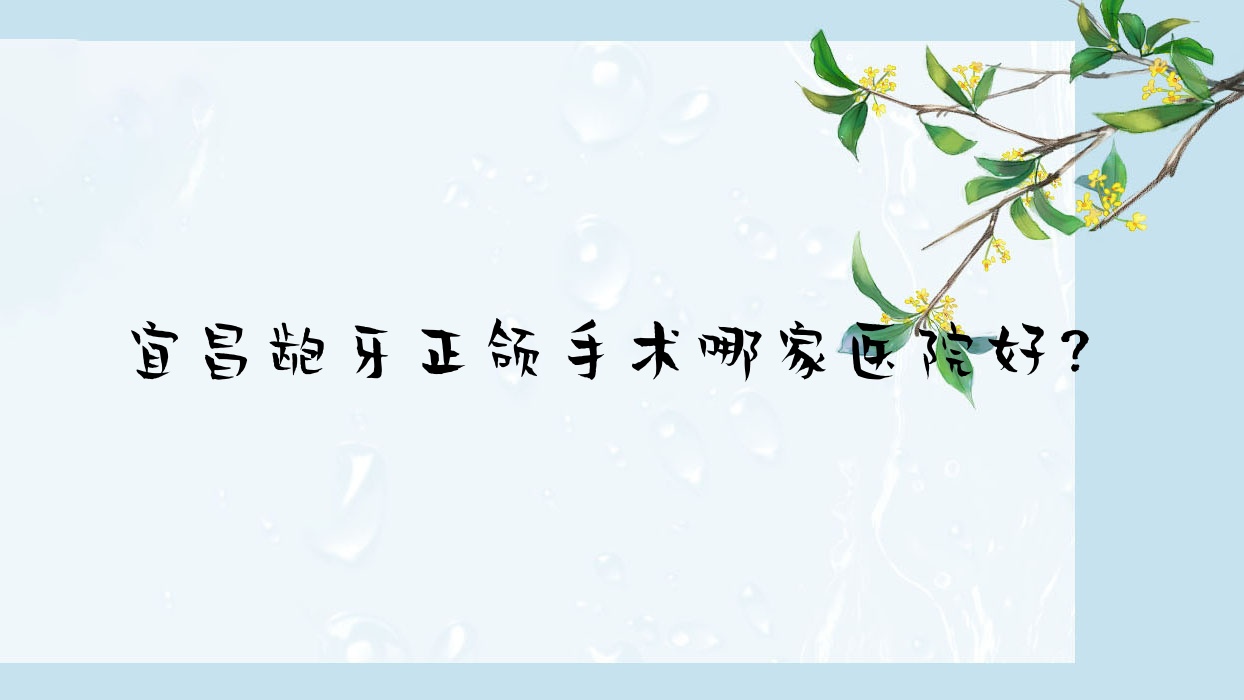 宜昌齙牙正頜手術(shù)哪家醫(yī)院好？宜昌地包天正頜手術(shù)/凸嘴正頜手術(shù)挑選這幾家