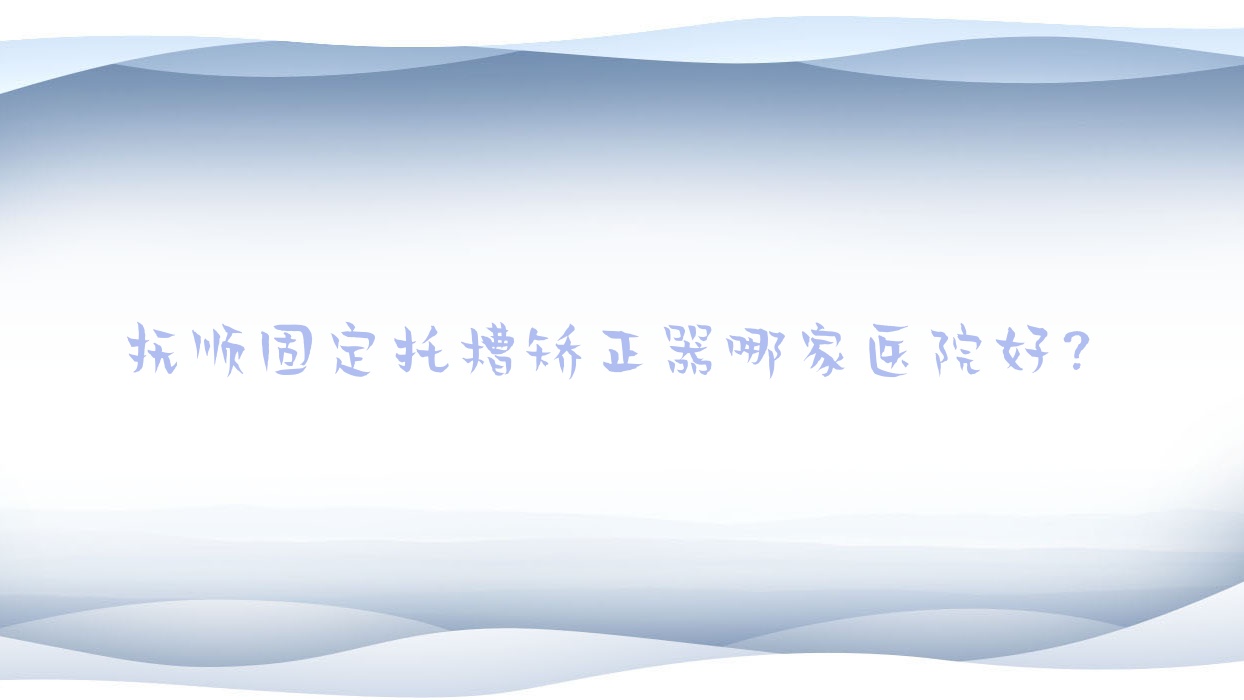 撫順固定托槽矯正器哪家醫(yī)院好？撫順固定托槽矯正器的醫(yī)院有順城藍(lán)鯊/蘭海