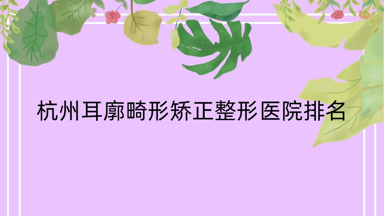 杭州耳廓畸形矯正哪家醫(yī)院較好？人氣排行前10，雪梅等人氣入圍