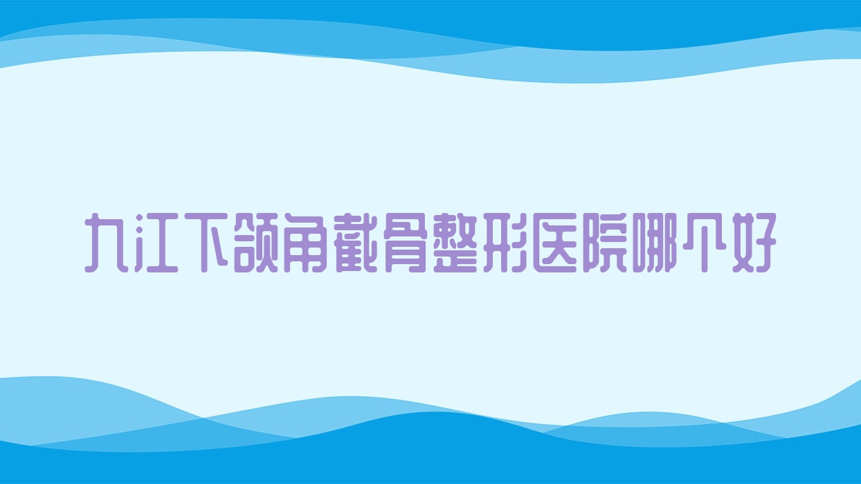 九江下頜角截骨醫(yī)院哪個(gè)好？婕熹卡/壹妍，另附價(jià)格表