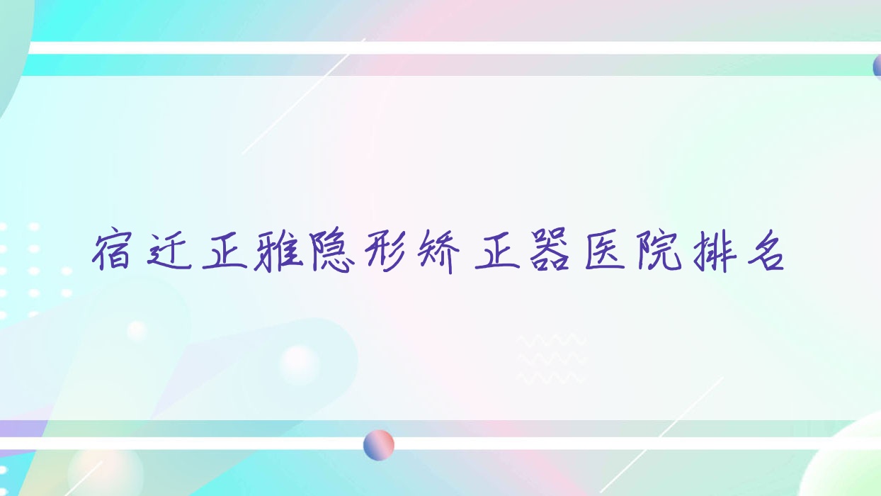 宿遷正雅隱形矯正器醫(yī)院排名宿遷正雅隱形矯正器傳和好還便宜