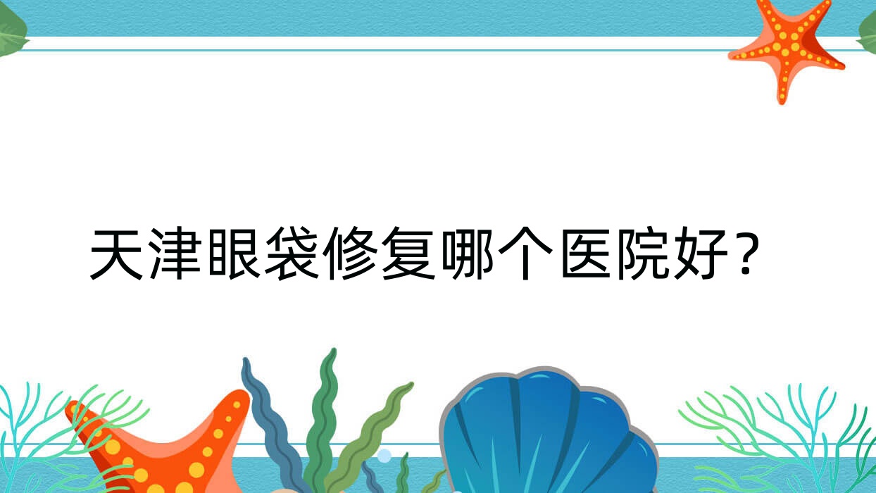 天津眼袋修復(fù)哪個(gè)醫(yī)院好？實(shí)力口碑相比:旭元堂/私界/星博等十家