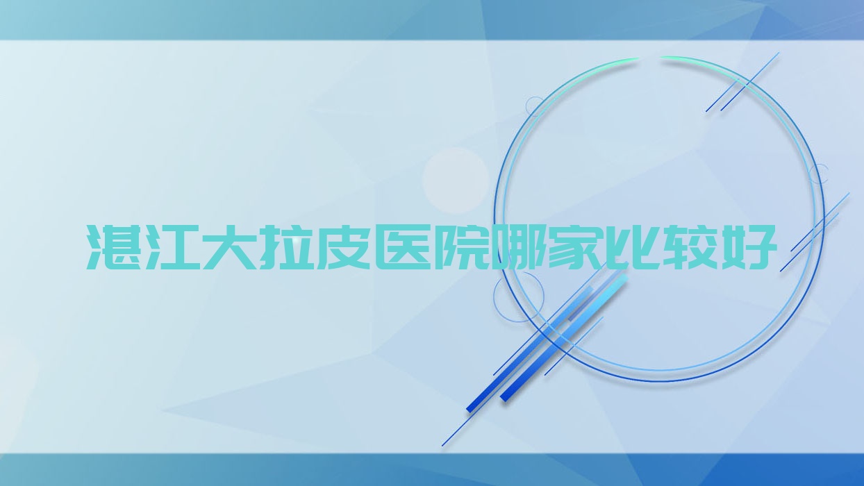湛江大拉皮醫(yī)院哪家比較好？做超聲提拉/埋線提升的醫(yī)院有這十家