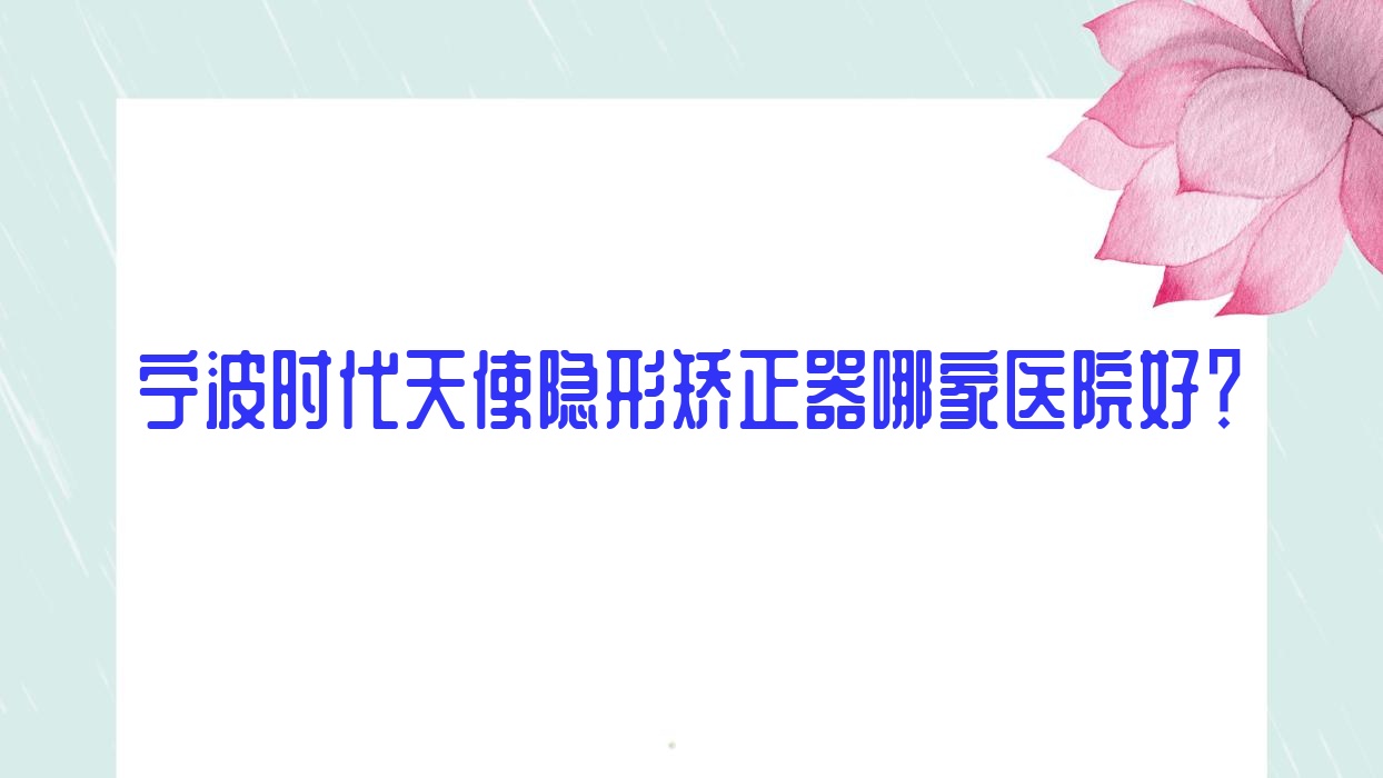 寧波時(shí)代天使隱形矯正器哪家醫(yī)院好？排名前十醫(yī)院有鄞州恒美醫(yī)院/現(xiàn)代