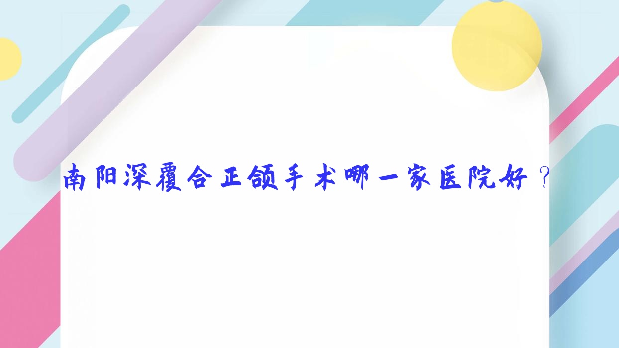 南陽深覆合正頜手術哪一家醫(yī)院好？南陽深覆合正頜手術的醫(yī)院有臥龍牙博仕/臥龍精益