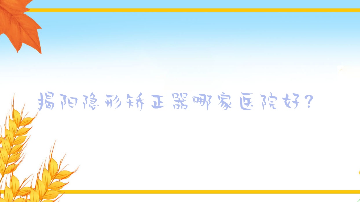 揭陽(yáng)隱形矯正器哪家醫(yī)院好？揭陽(yáng)隱形矯正器的醫(yī)院有普寧南方/普寧新潮仁