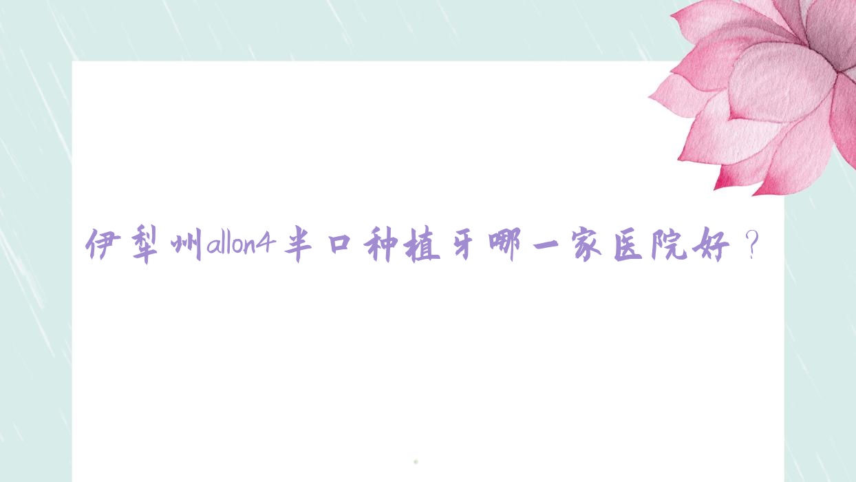 伊犁州allon4半口種植牙哪一家醫(yī)院好？排名前十醫(yī)院有伊犁福宏林醫(yī)院/伊寧李慧