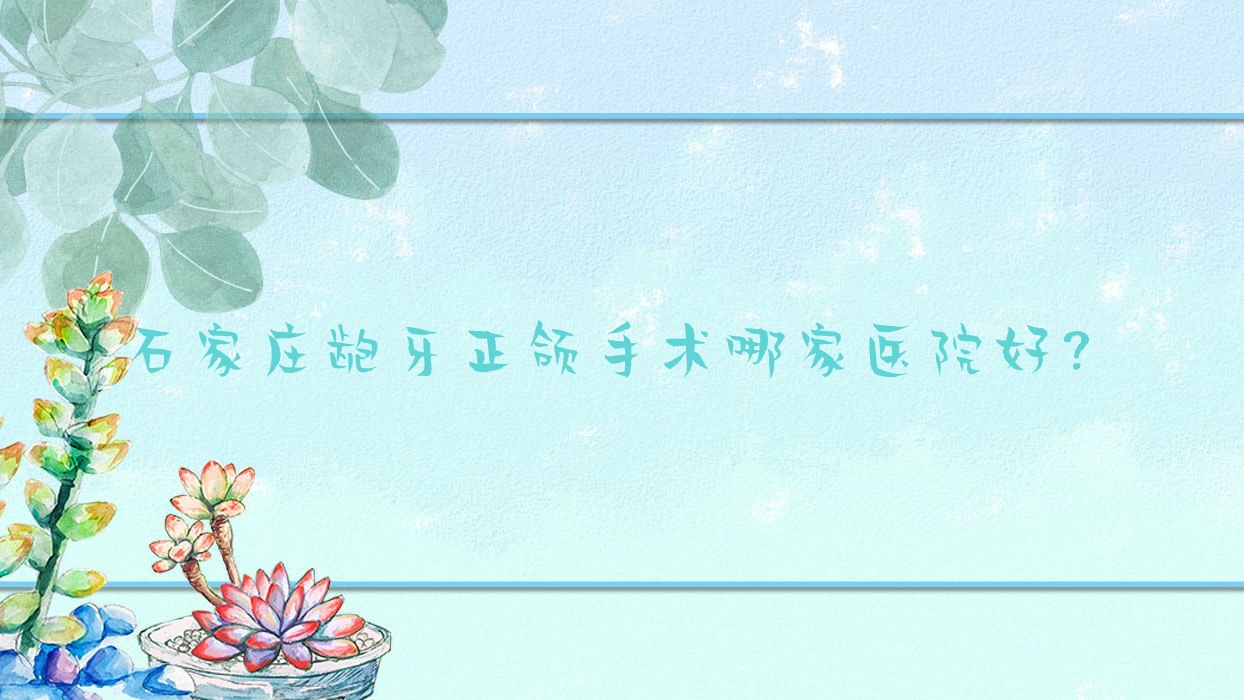 石家莊齙牙正頜手術(shù)哪家醫(yī)院好？石家莊齙牙正頜手術(shù)的醫(yī)院有凱程/陳輝靜