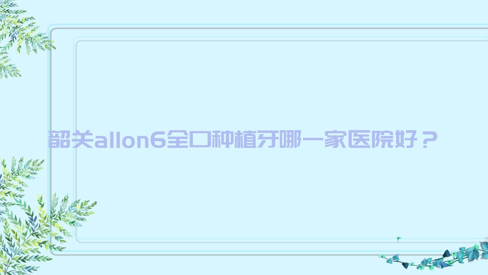 韶關(guān)allon6全口種植牙哪一家醫(yī)院好？排名前十醫(yī)院有樂昌古德/韶南醫(yī)院科