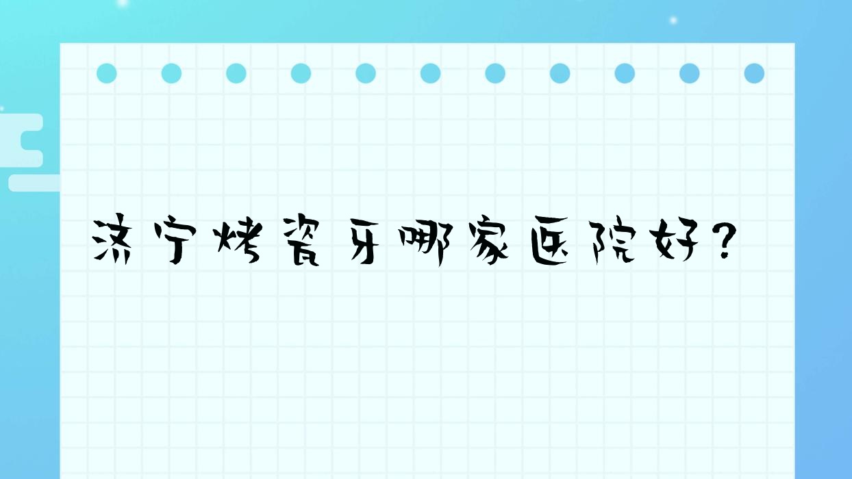 济宁烤瓷牙哪家医院好?济宁烤瓷牙的医院有任城济州医院/玉凯 济宁烤瓷牙哪家医院好?济宁烤瓷牙的医院有任城济州医院/玉凯