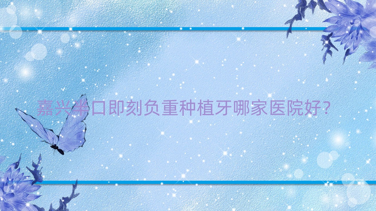 嘉興半口即刻負重種植牙哪家醫(yī)院好？嘉興半口即刻負重種植牙的醫(yī)院有一諾/嘉善羅星雙博