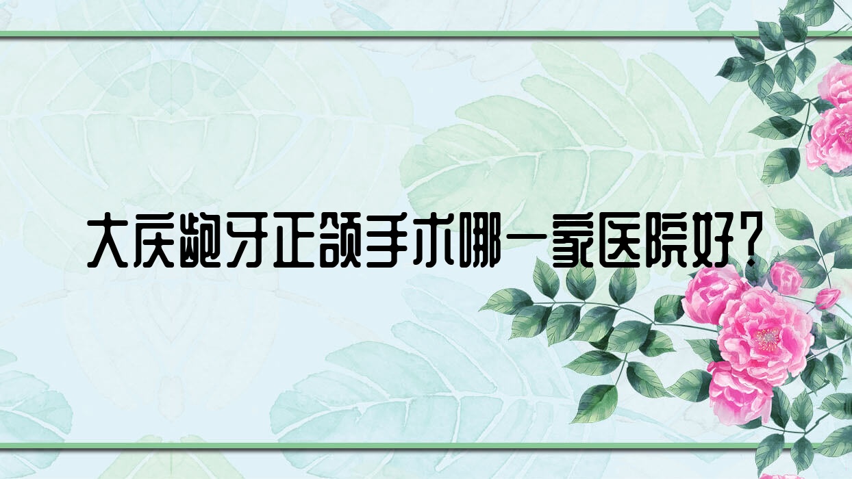 大慶齙牙正頜手術(shù)哪一家醫(yī)院好？大慶齙牙正頜手術(shù)的醫(yī)院有固爾/晨光