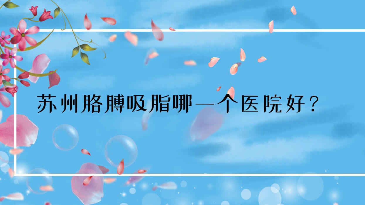 蘇州胳膊吸脂哪一個醫(yī)院好？2023排名榜單:賽齊科/錦顏/柏荷等上榜！附價格表