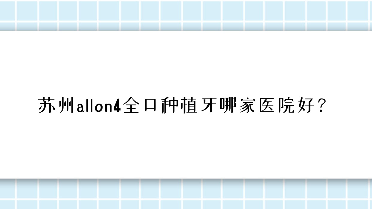 蘇州allon4全口種植牙哪家醫(yī)院好？蘇州allon4全口種植牙的醫(yī)院有常熟元和/靈格·百適美隱形矯正