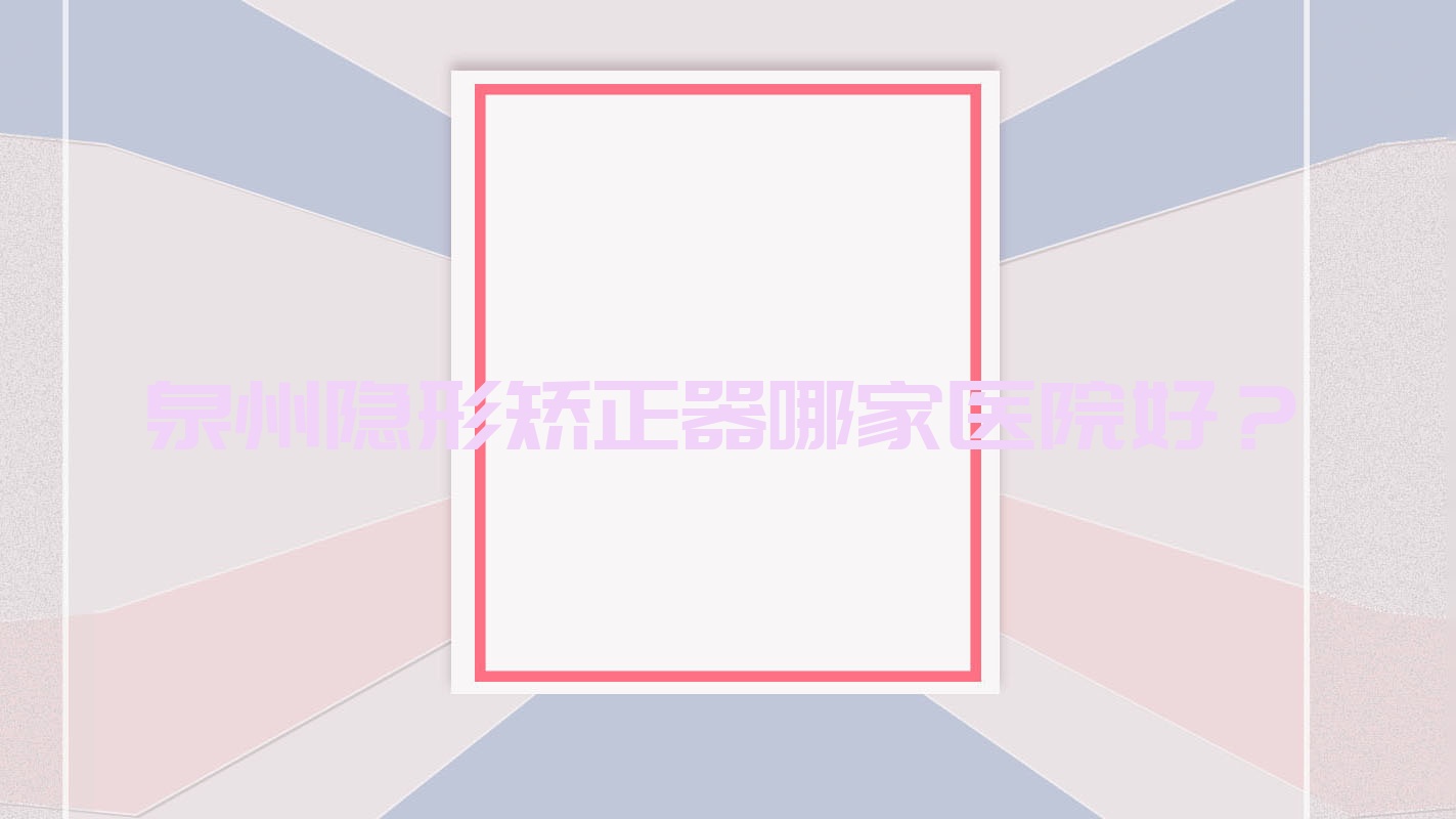 泉州隱形矯正器哪家醫(yī)院好？泉州時(shí)代天使隱形矯正器/正雅隱形矯正器選擇這幾個(gè)
