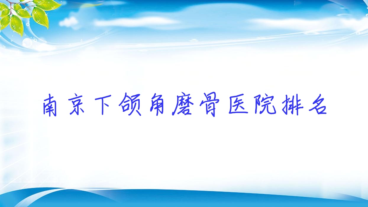 南京下頜角磨骨好的醫(yī)院排名，親們真實評價醫(yī)院分享