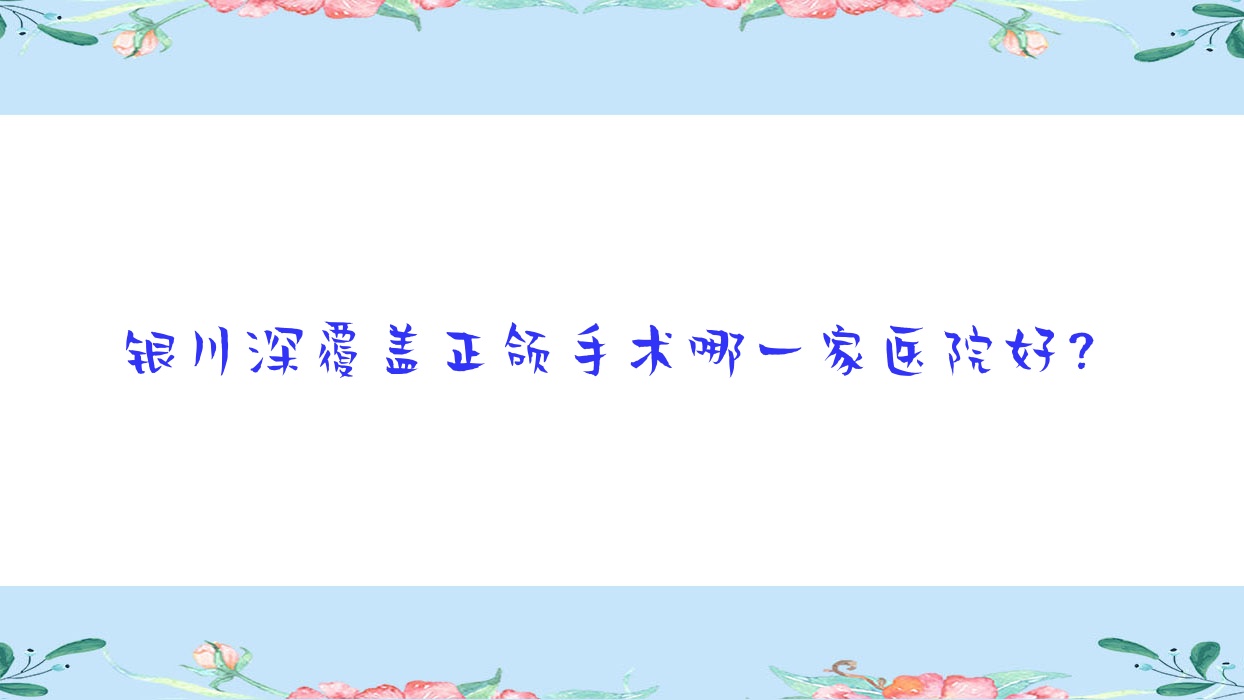 銀川深覆蓋正頜手術(shù)哪一家醫(yī)院好？銀川深覆蓋正頜手術(shù)的醫(yī)院有金鳳區(qū)名仁/和仁堂連鎖