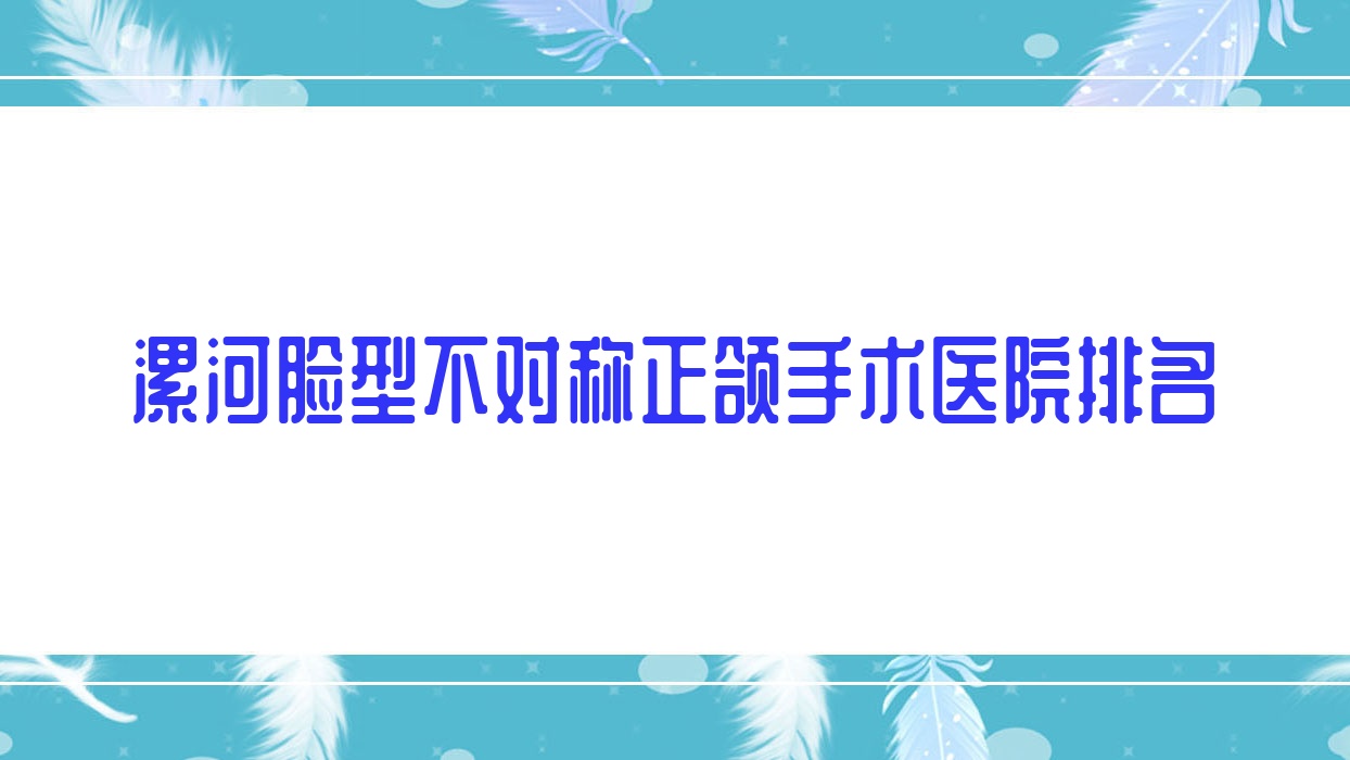 漯河臉型不對稱正頜手術(shù)醫(yī)院排名漯河臉型不對稱正頜手術(shù)舒適美便宜又好