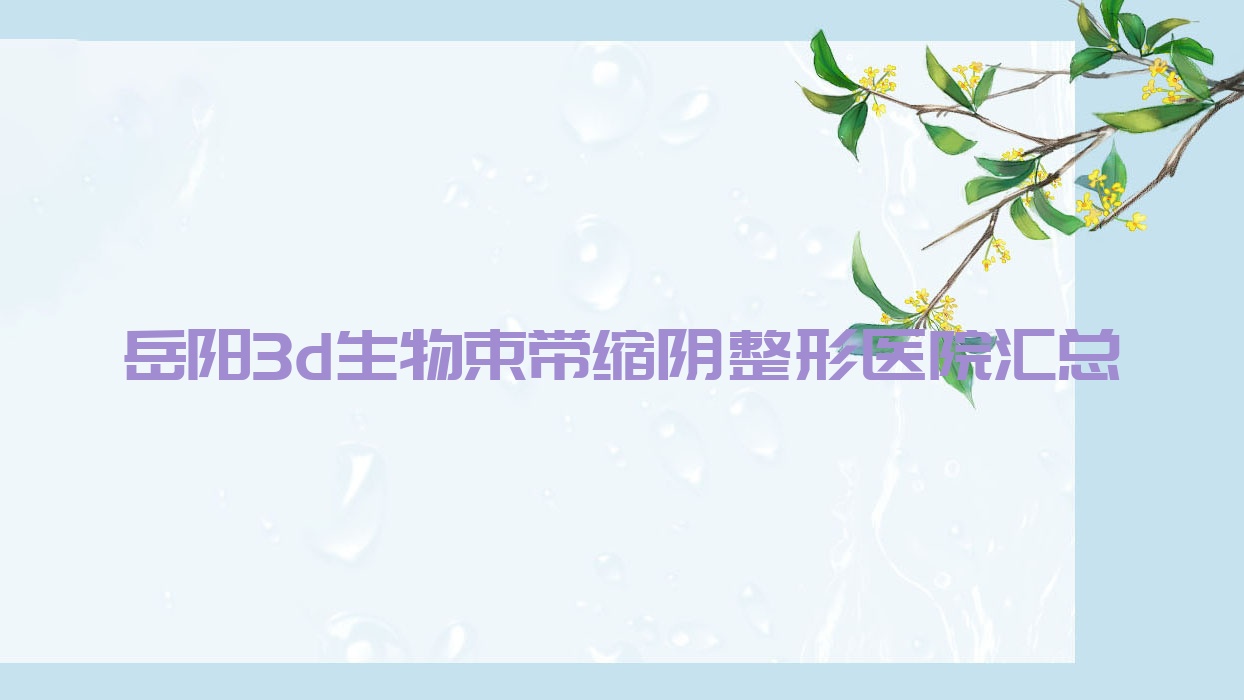 岳陽3d生物束帶縮陰整形醫(yī)院匯總前十評測,整理歸納本地這十家被朋友們愛戴