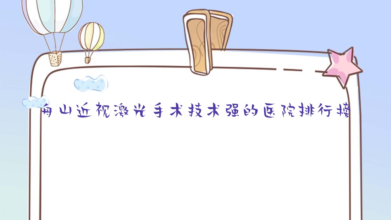 更新！舟山近視激光手術(shù)技術(shù)強(qiáng)的醫(yī)院排行榜|前十名詳細(xì)闡述,有幾家是公辦