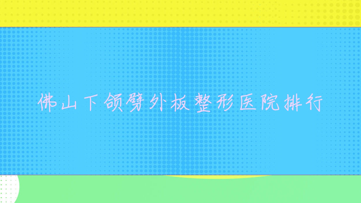 佛山下頜劈外板整形醫(yī)院排行更新(匯美悅硬實(shí)力人氣很高)