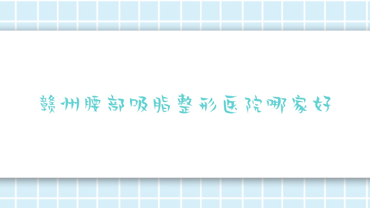 贛州腰部吸脂哪家好？贛州整形醫(yī)院排名蘭森、后天、瑞金欣伊美