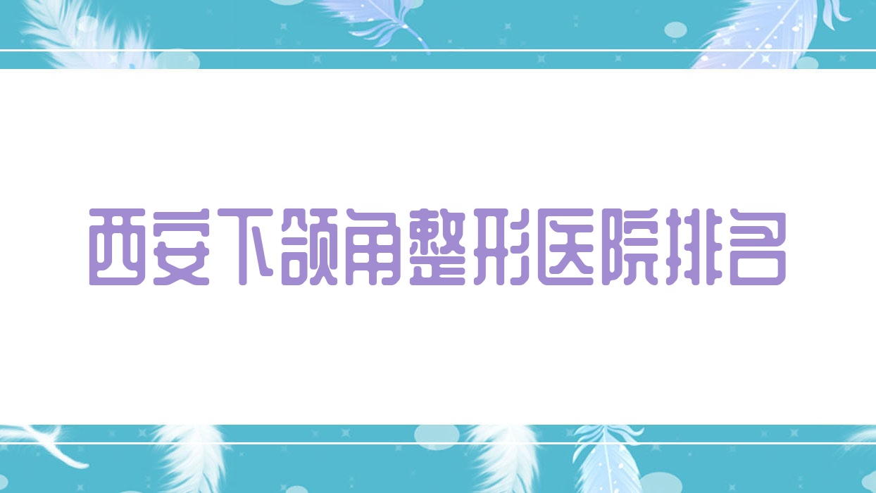 西安下頜角醫(yī)院排名榜:頜骨不對稱矯正/下頜角磨骨和下頜角肥大整形醫(yī)院推薦
