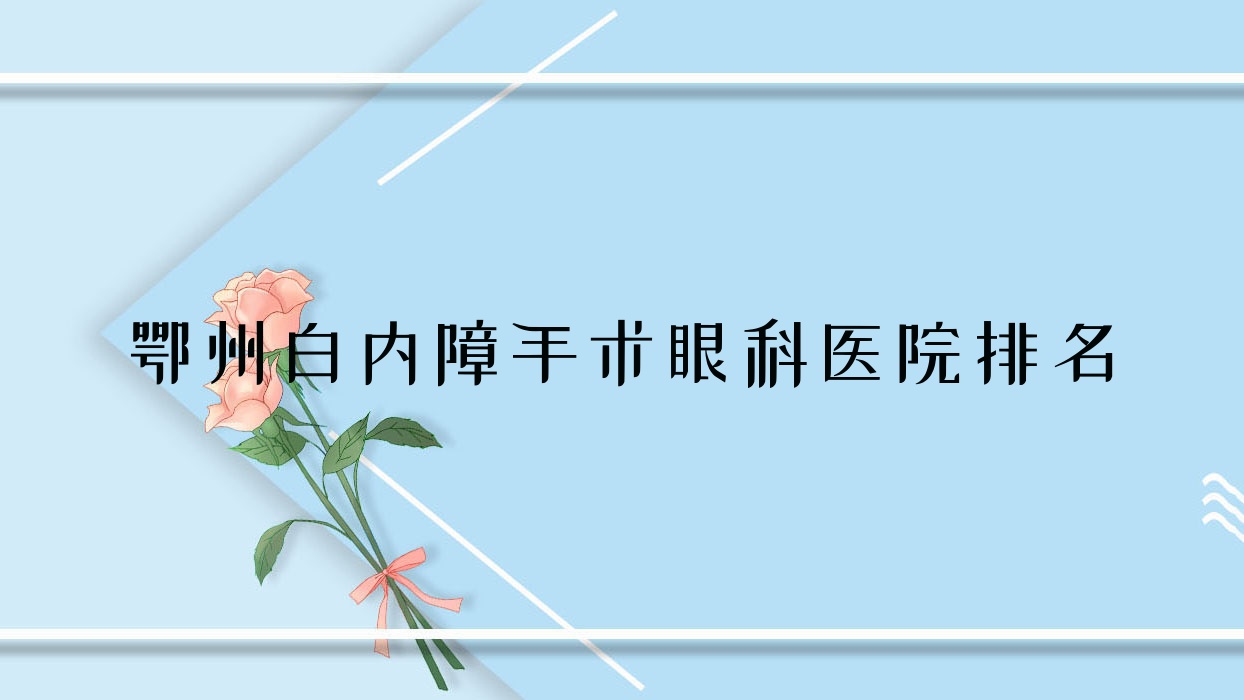 鄂州白內(nèi)障手術(shù)醫(yī)院排名前5:中醫(yī)院|中心醫(yī)院做較好