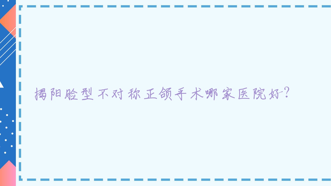 揭陽臉型不對稱正頜手術(shù)哪家醫(yī)院好？揭陽臉型不對稱正頜手術(shù)的醫(yī)院有普寧南方/牙狀元