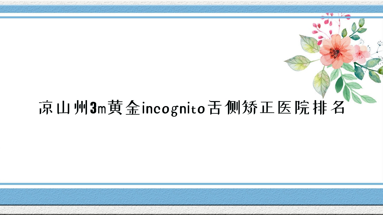 凉山州3m黄金incognito舌侧矫正医院排名凉山州3m黄金incognito舌侧矫正西昌德立便宜又好 凉山州3m黄金incognito舌侧矫正医院排名凉山州3m黄金incognito舌侧矫正西昌德立便宜又好