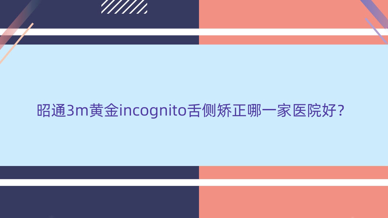 昭通3m黄金incognito舌侧矫正哪一家医院好?昭通3m黄金incognito舌侧矫正的医院有镇雄柯品牙管家/镇雄韩美医院 昭通3m黄金incognito舌侧矫正哪一家医院好?昭通3m黄金incognito舌侧矫正的医院有镇雄柯品牙管家/镇雄韩美医院