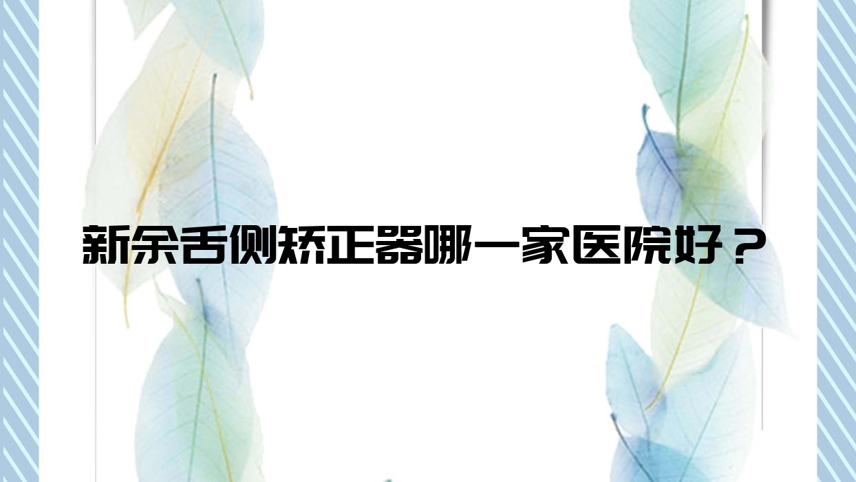 新余舌側(cè)矯正器哪一家醫(yī)院好？新余ebrace舌側(cè)矯正/3m黃金incognito舌側(cè)矯正選擇這些