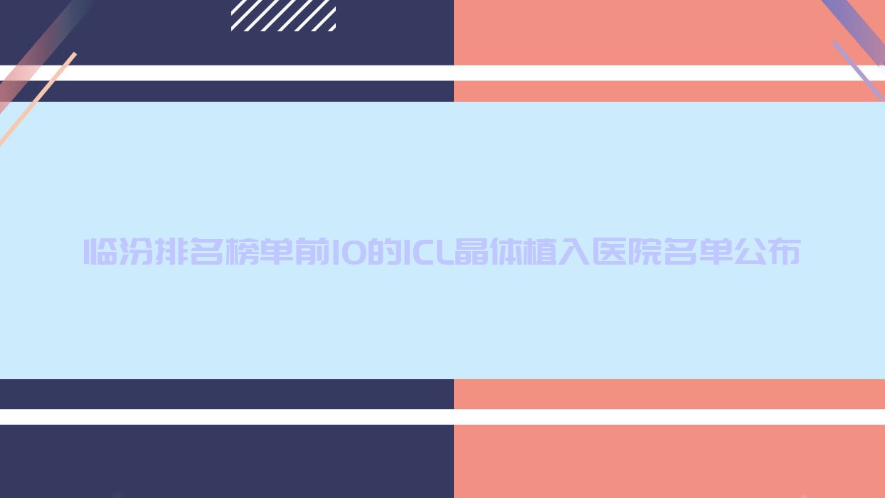 臨汾排名榜單前10的ICL晶體植入醫(yī)院名單公布(推薦臨汾ICL晶體植入不錯(cuò)的10家醫(yī)院)