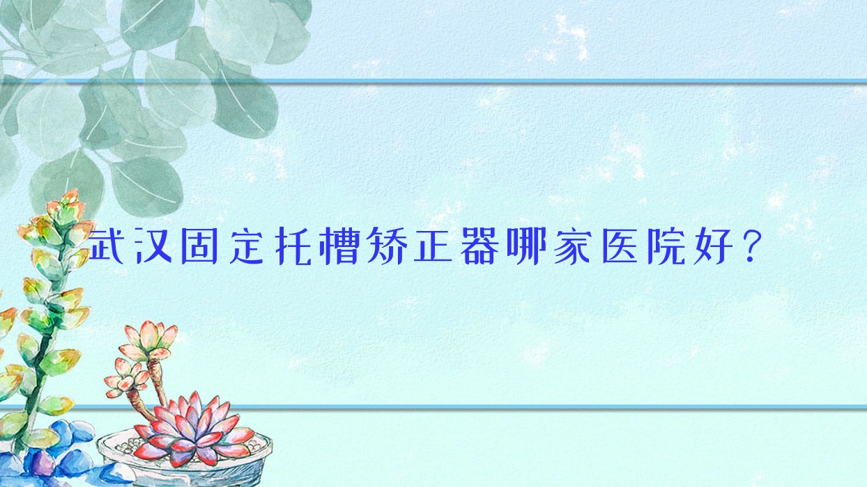 武漢固定托槽矯正器哪家醫(yī)院好？武漢固定托槽矯正器的醫(yī)院有大眾/華美中心