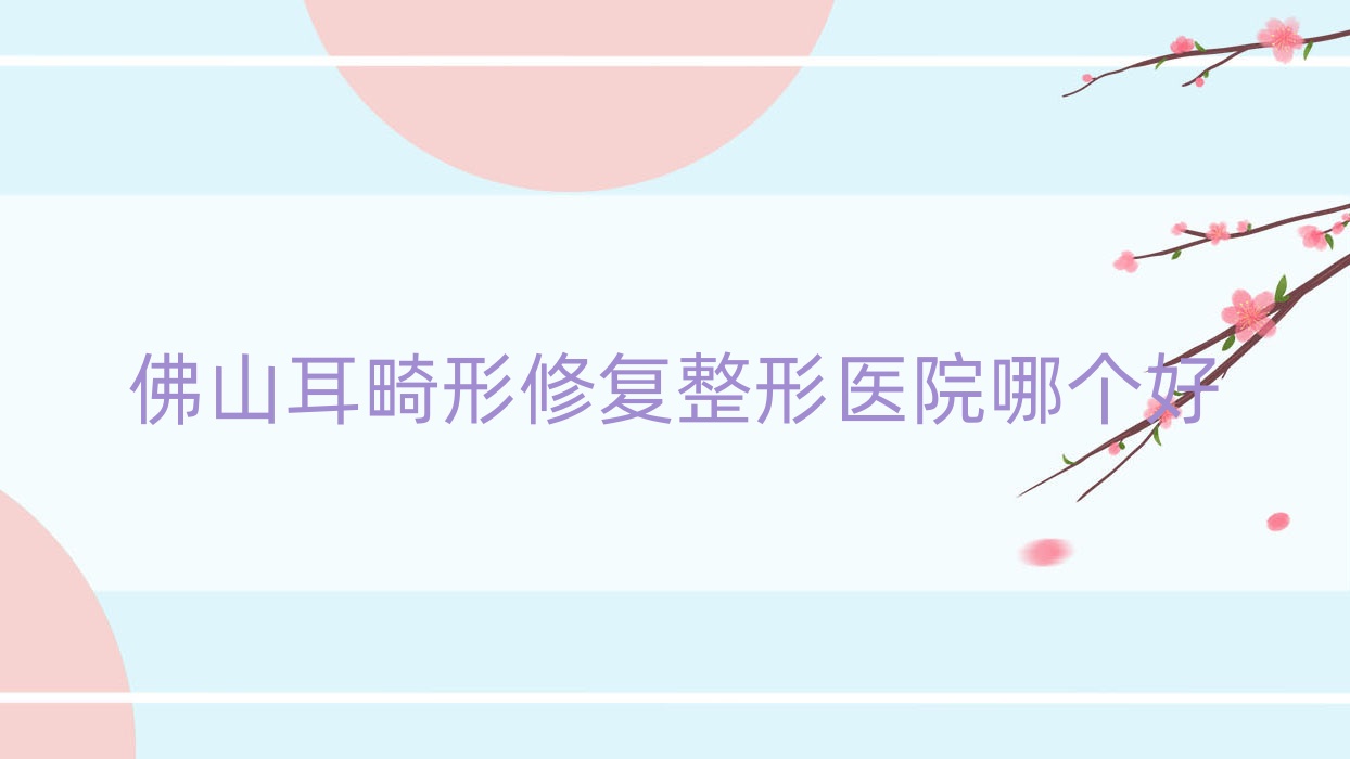 佛山耳畸形修復(fù)醫(yī)院哪個(gè)好？星美科/美顏伊森，附帶價(jià)格表