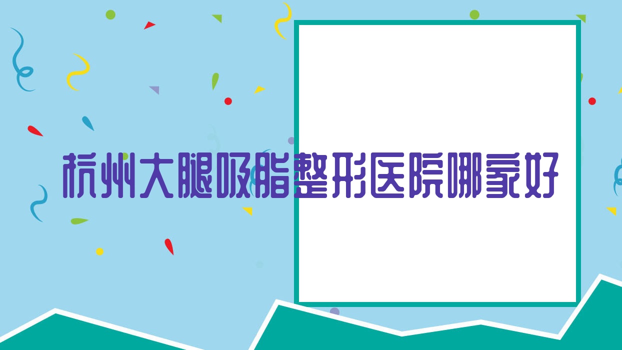 杭州大腿吸脂哪家好？推薦杭州大腿吸脂好口碑還正規(guī)的醫(yī)院