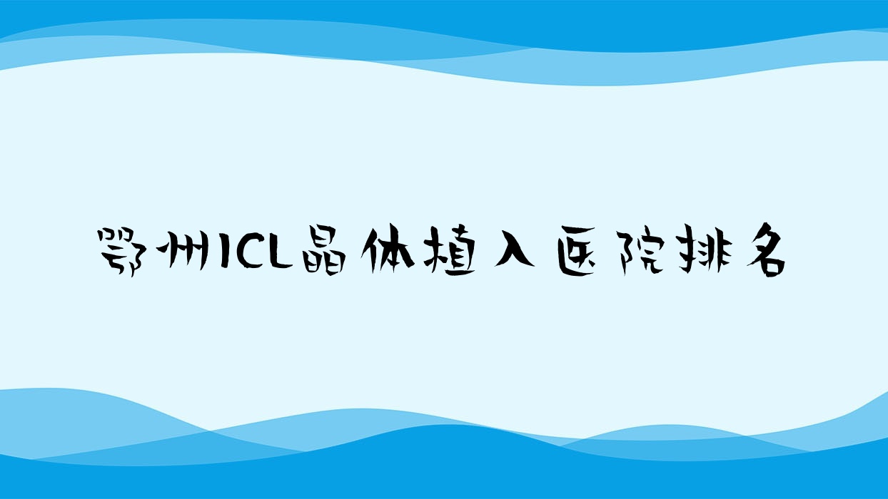 鄂州ICL晶體植入醫(yī)院排名收費(fèi)表一覽！公辦、私立都有
