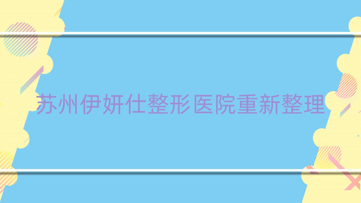 蘇州伊妍仕整形醫(yī)院重新整理前10測評,重新整理當(dāng)?shù)剡@10家被各位愛戴