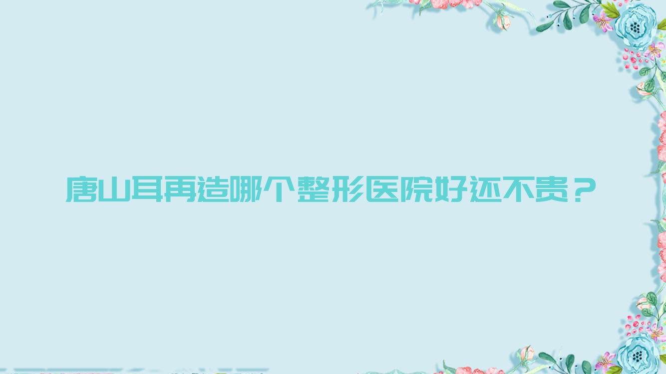 唐山耳再造哪個(gè)醫(yī)院好還不貴？可心、伊夢(mèng)價(jià)格也不貴