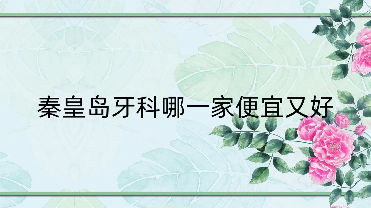 秦皇島牙科哪一家便宜又好？揭秘秦皇島十大牙科醫(yī)院排名和價(jià)格
