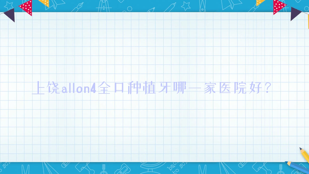 上饒allon4全口種植牙哪一家醫(yī)院好？上饒allon4全口種植牙的醫(yī)院有醫(yī)院/廣信美爾