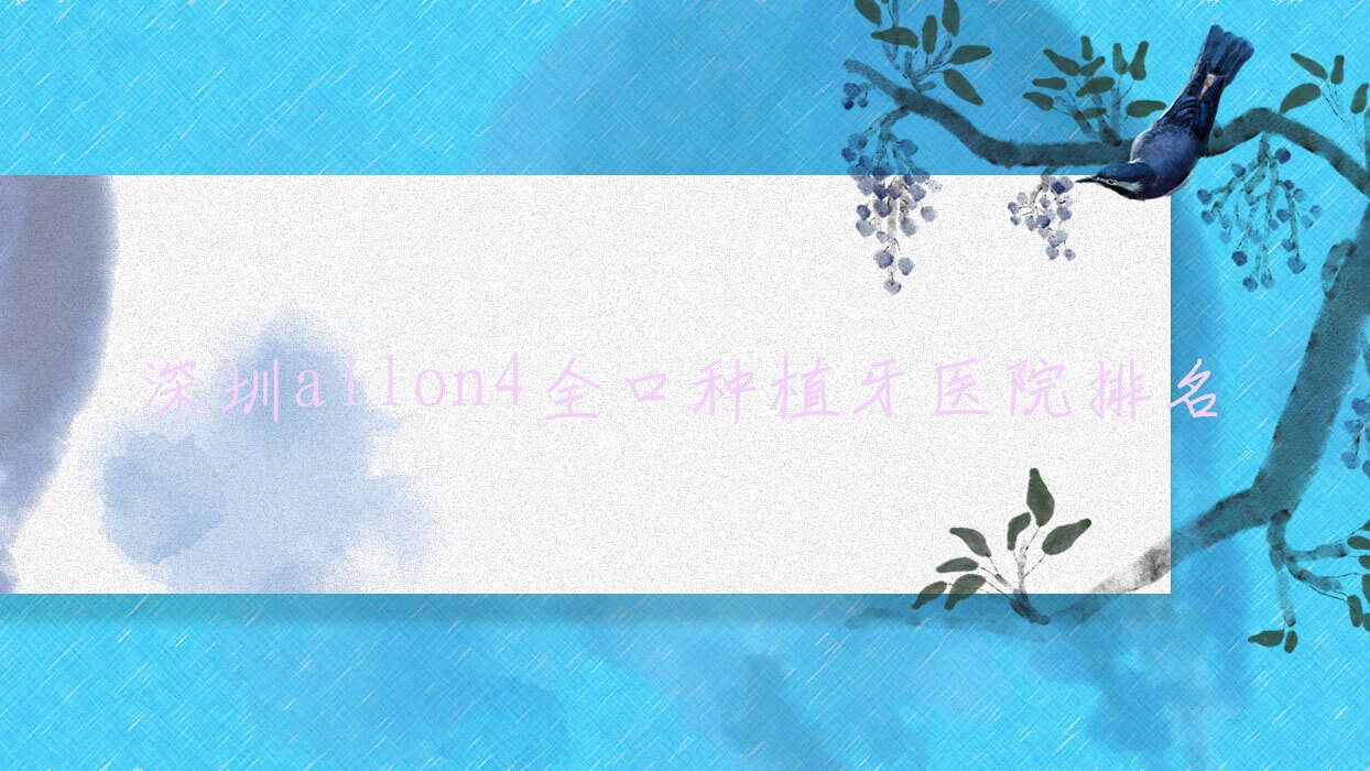 深圳allon4全口種植牙醫(yī)院排名深圳allon4全口種植牙品諾好還便宜