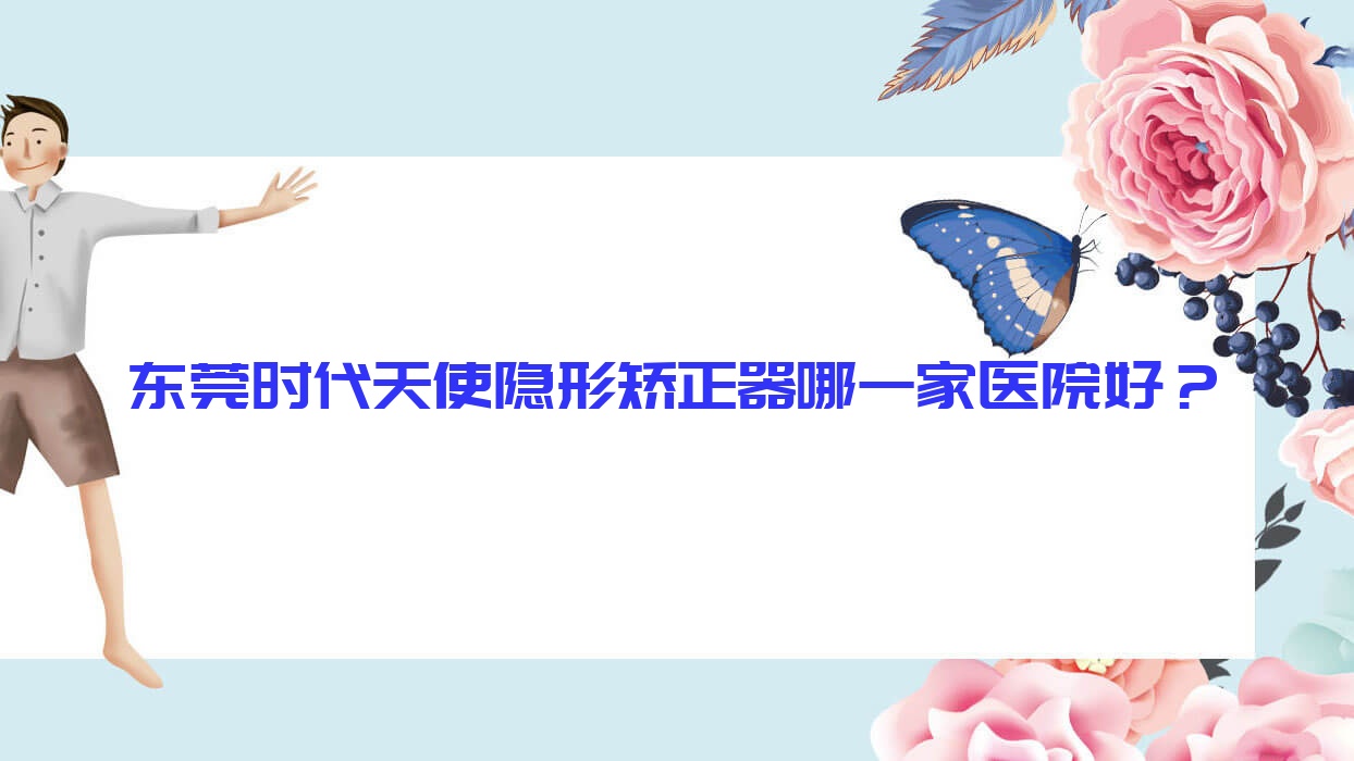 東莞時(shí)代天使隱形矯正器哪一家醫(yī)院好？東莞時(shí)代天使隱形矯正器的醫(yī)院有莞城微笑時(shí)代/國(guó)貿(mào)