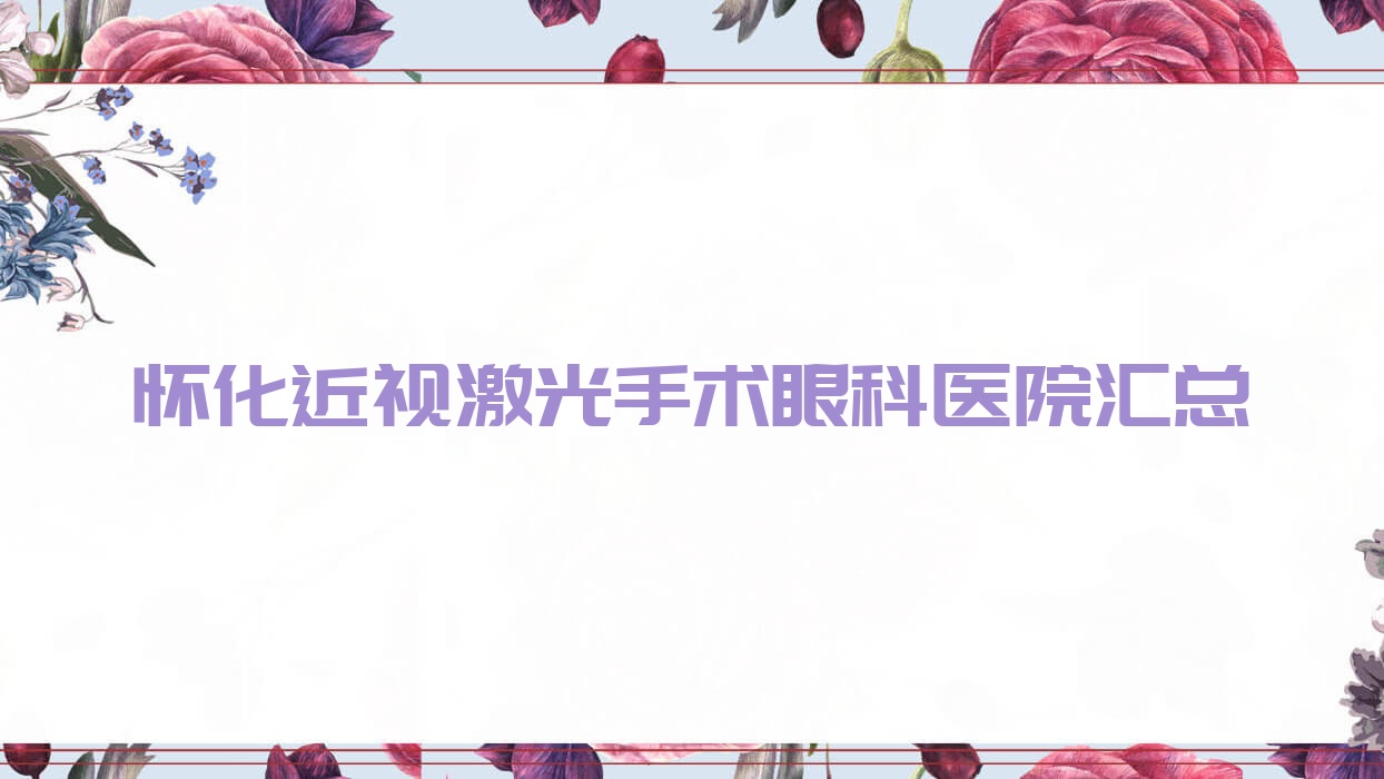 懷化近視激光手術(shù)眼科醫(yī)院匯總前十評測,總結(jié)整理本地這十家被朋友們推崇