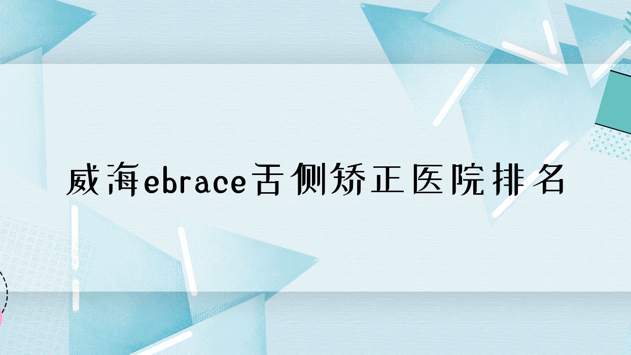 威海ebrace舌側(cè)矯正醫(yī)院排名威海ebrace舌側(cè)矯正舒好好還不貴